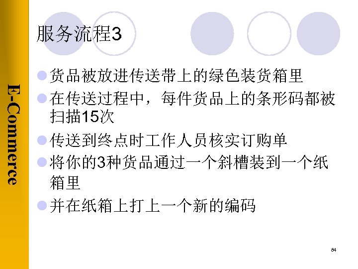 服务流程3 E-Commerce l 货品被放进传送带上的绿色装货箱里 l 在传送过程中，每件货品上的条形码都被 扫描 15次 l 传送到终点时 作人员核实订购单 l 将你的3种货品通过一个斜槽装到一个纸 箱里