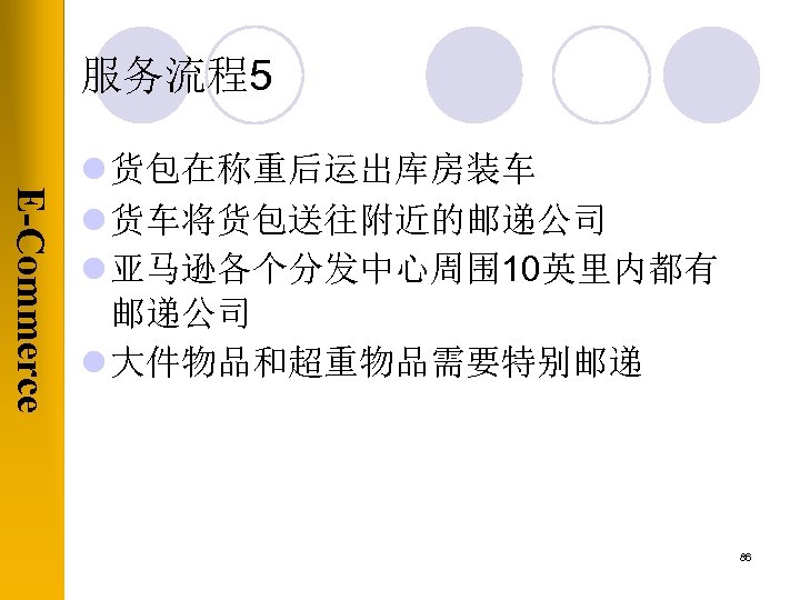 服务流程5 E-Commerce l 货包在称重后运出库房装车 l 货车将货包送往附近的邮递公司 l 亚马逊各个分发中心周围 10英里内都有 邮递公司 l 大件物品和超重物品需要特别邮递 86 