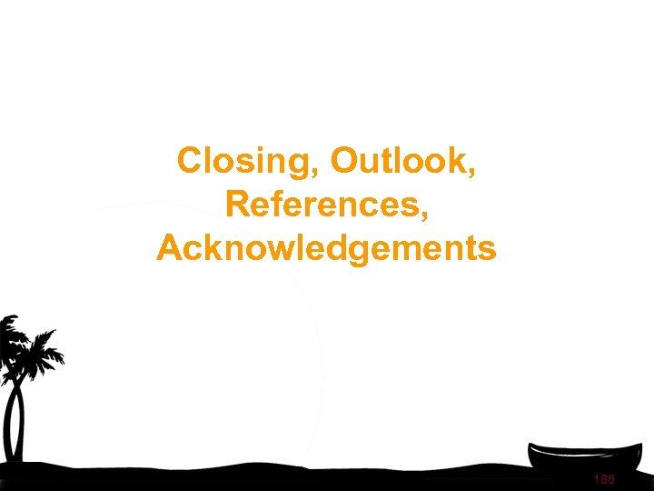 Closing, Outlook, References, Acknowledgements 186 
