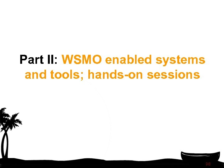 Part II: WSMO enabled systems and tools; hands-on sessions 98 