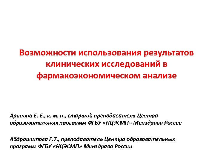 Возможности использования результатов клинических исследований в фармакоэкономическом анализе Аринина Е. Е. , к. м.