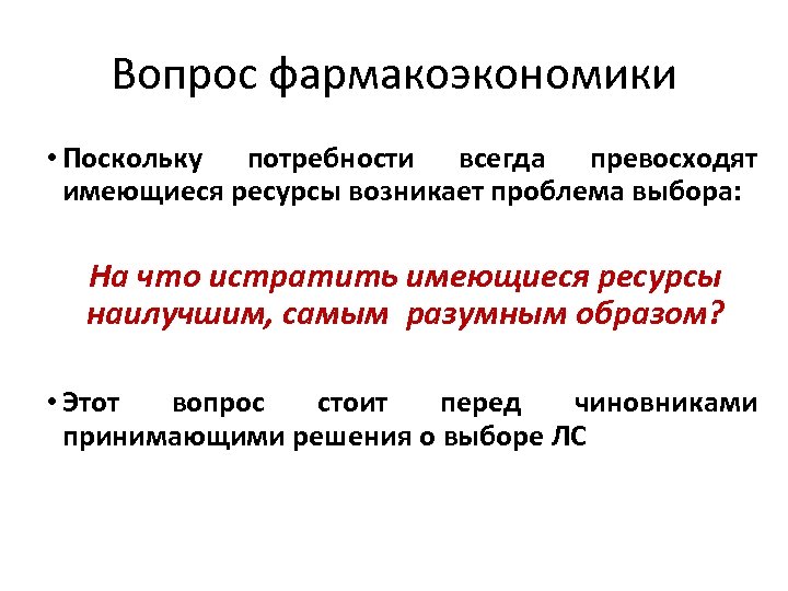 Вопрос фармакоэкономики • Поскольку потребности всегда превосходят имеющиеся ресурсы возникает проблема выбора: На что