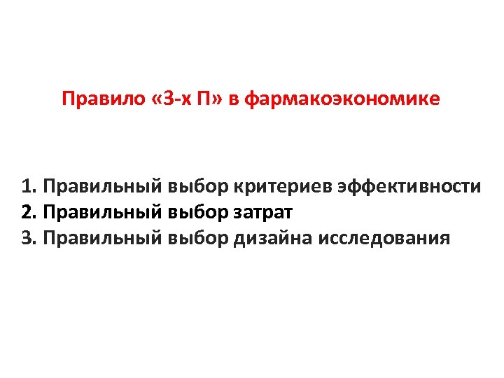 Правило « 3 -х П» в фармакоэкономике 1. Правильный выбор критериев эффективности 2. Правильный