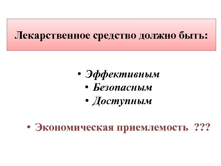 Лекарственное средство должно быть: • Эффективным • Безопасным • Доступным • Экономическая приемлемость ?