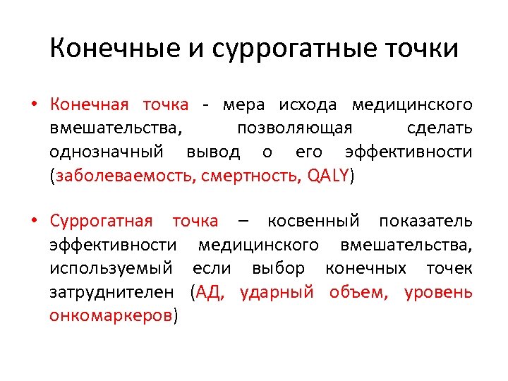 Конечные и суррогатные точки • Конечная точка - мера исхода медицинского вмешательства, позволяющая сделать