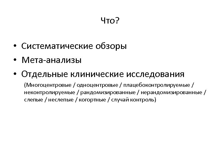 Что? • Систематические обзоры • Мета-анализы • Отдельные клинические исследования (Многоцентровые / одноцентровые /