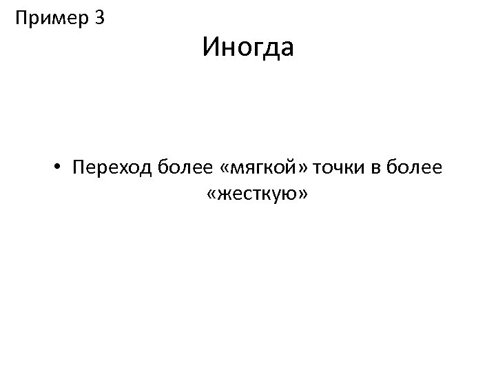 Пример 3 Иногда • Переход более «мягкой» точки в более «жесткую» 