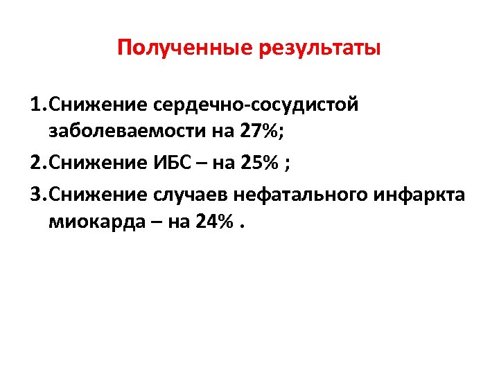 Полученные результаты 1. Снижение сердечно-сосудистой заболеваемости на 27%; 2. Снижение ИБС – на 25%