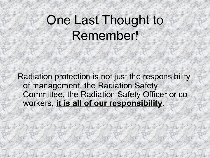 One Last Thought to Remember! Radiation protection is not just the responsibility of management,