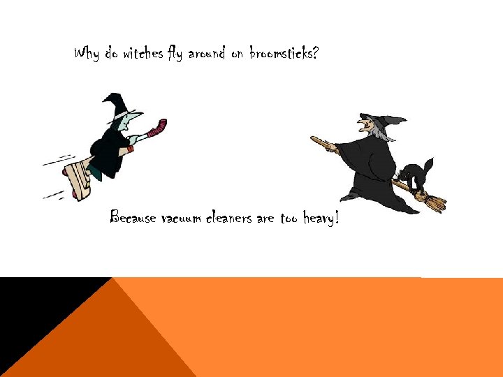Why do witches fly around on broomsticks? Because vacuum cleaners are too heavy! 