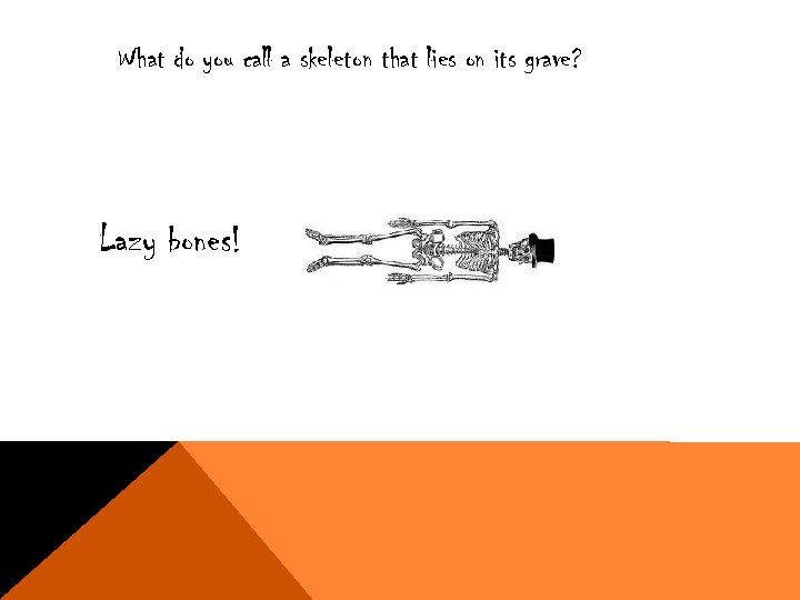 What do you call a skeleton that lies on its grave? Lazy bones! 