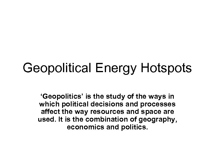 Geopolitical Energy Hotspots ‘Geopolitics’ is the study of the ways in which political decisions