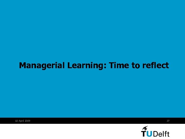 Managerial Learning: Time to reflect 10 April 2009 37 