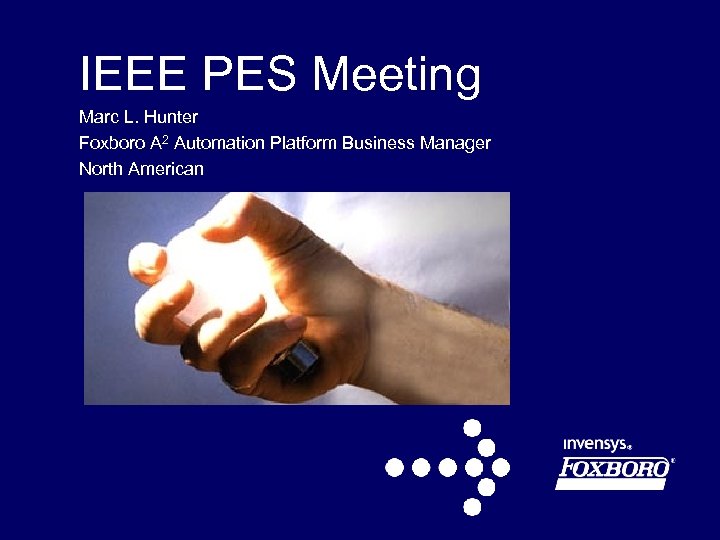 IEEE PES Meeting Marc L. Hunter Foxboro A 2 Automation Platform Business Manager North