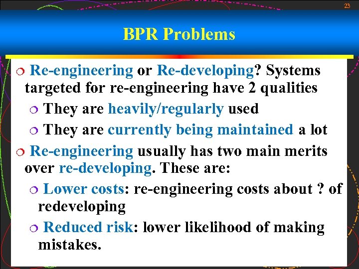 23 BPR Problems Re-engineering or Re-developing? Systems targeted for re-engineering have 2 qualities ¦