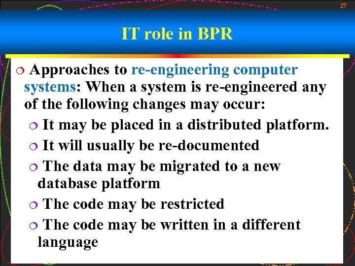 27 IT role in BPR Approaches to re-engineering computer systems: When a system is