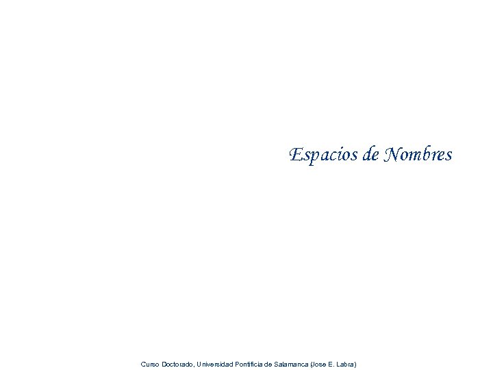 Espacios de Nombres Curso Doctorado, Universidad Pontificia de Salamanca (Jose E. Labra) 