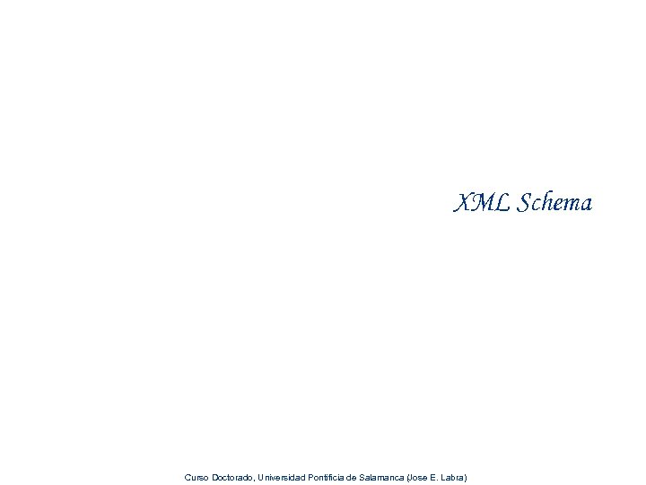 XML Schema Curso Doctorado, Universidad Pontificia de Salamanca (Jose E. Labra) 