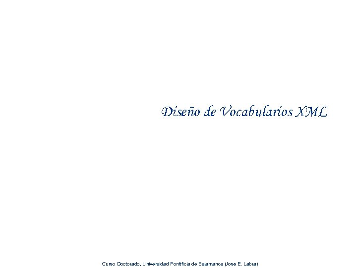 Diseño de Vocabularios XML Curso Doctorado, Universidad Pontificia de Salamanca (Jose E. Labra) 