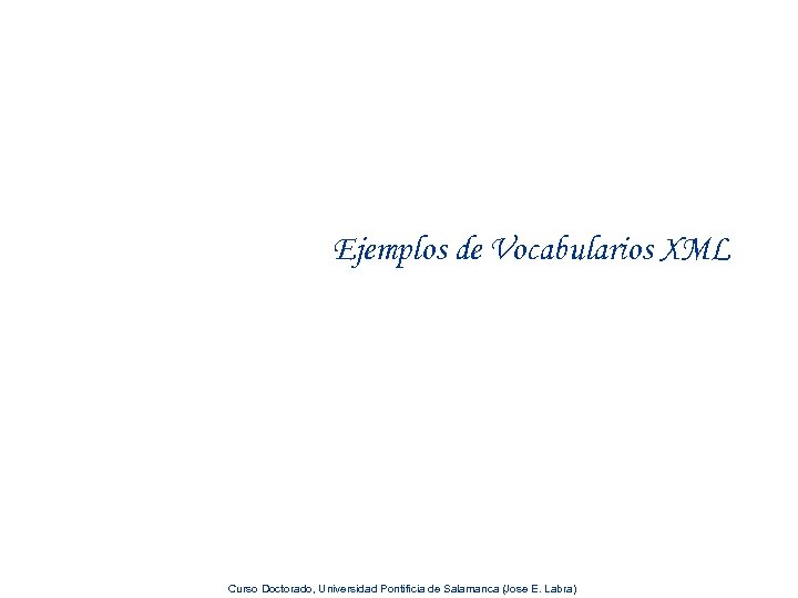Ejemplos de Vocabularios XML Curso Doctorado, Universidad Pontificia de Salamanca (Jose E. Labra) 