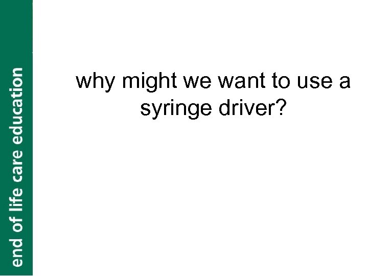 why might we want to use a syringe driver? 