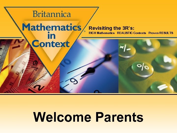 Revisiting the 3 R’s: RICH Mathematics REALISTIC Contexts Proven RESULTS Welcome Parents 