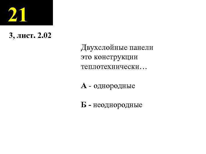 21 3, лист. 2. 02 Двухслойные панели это конструкции теплотехнически… А - однородные Б