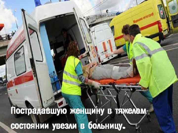 Пострадавшую женщину в тяжелом состоянии увезли в больницу. 