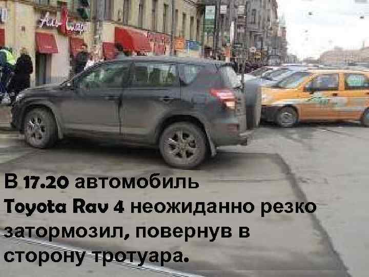 В 17. 20 автомобиль Toyota Rav 4 неожиданно резко затормозил, повернув в сторону тротуара.