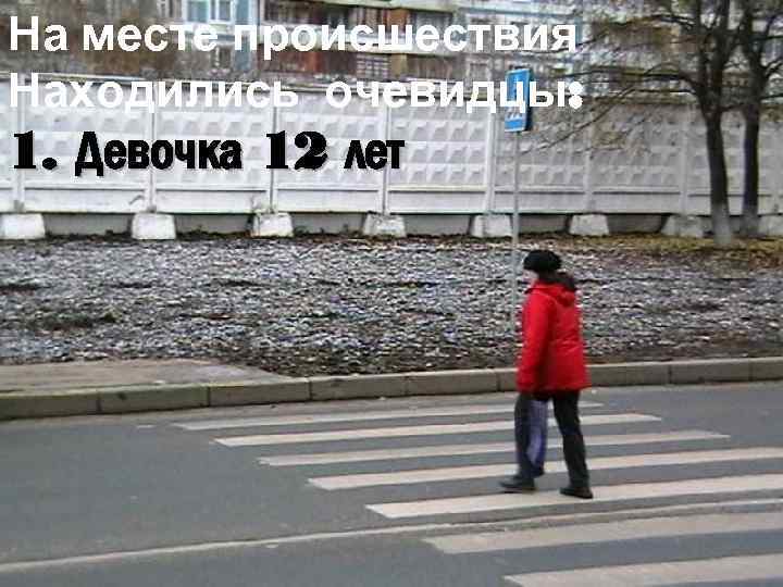 На месте происшествия Находились очевидцы: 1. Девочка 12 лет 