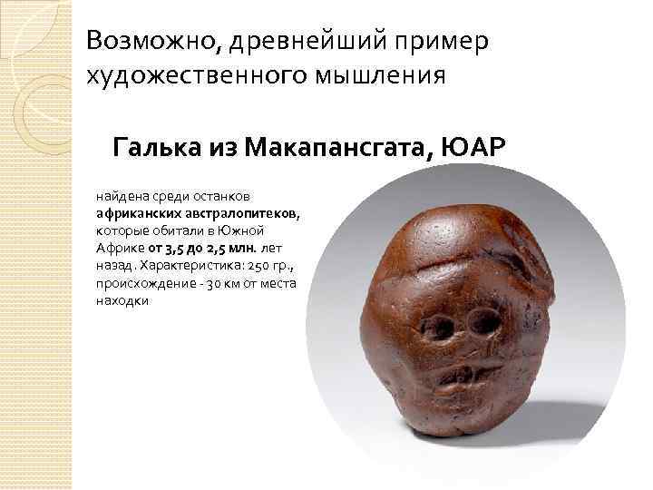 Возможно, древнейший пример художественного мышления Галька из Макапансгата, ЮАР найдена среди останков африканских австралопитеков,