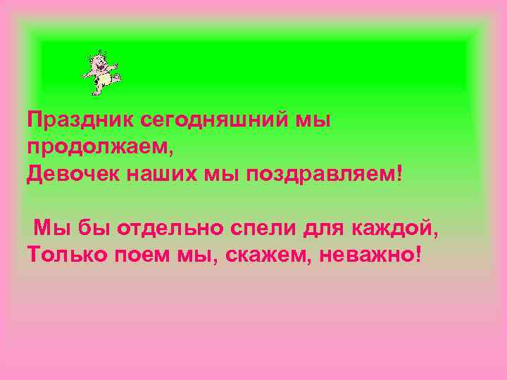 Праздник сегодняшний мы продолжаем, Девочек наших мы поздравляем! Мы бы отдельно спели для каждой,
