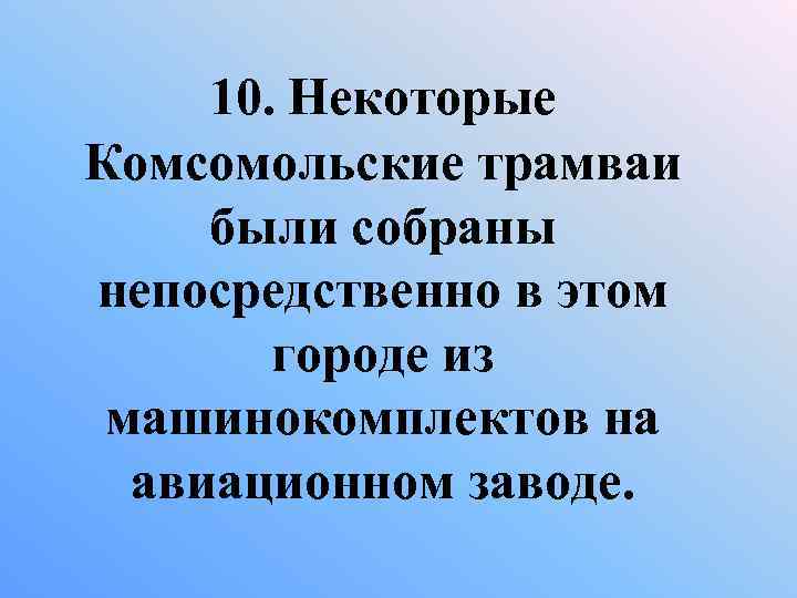 10. Некоторые Комсомольские трамваи были собраны непосредственно в этом городе из машинокомплектов на авиационном