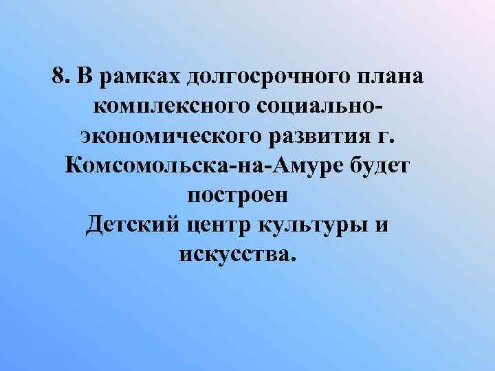 8. В рамках долгосрочного плана комплексного социальноэкономического развития г. Комсомольска-на-Амуре будет построен Детский центр