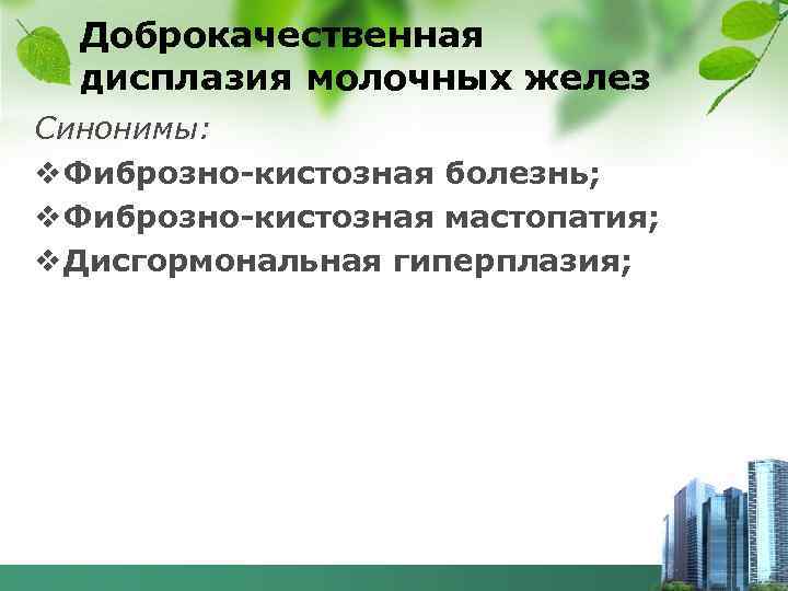 Доброкачественная дисплазия молочных желез Синонимы: v Фиброзно-кистозная болезнь; v Фиброзно-кистозная мастопатия; v Дисгормональная гиперплазия;