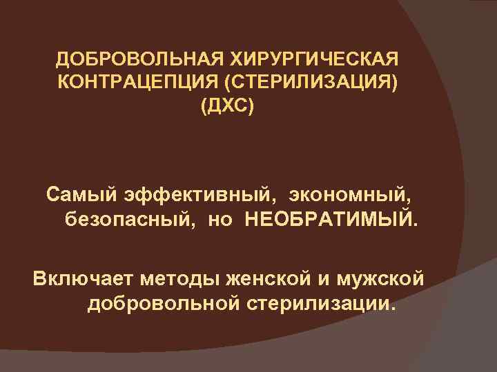ДОБРОВОЛЬНАЯ ХИРУРГИЧЕСКАЯ КОНТРАЦЕПЦИЯ (СТЕРИЛИЗАЦИЯ) (ДХС) Самый эффективный, экономный, безопасный, но НЕОБРАТИМЫЙ. Включает методы женской