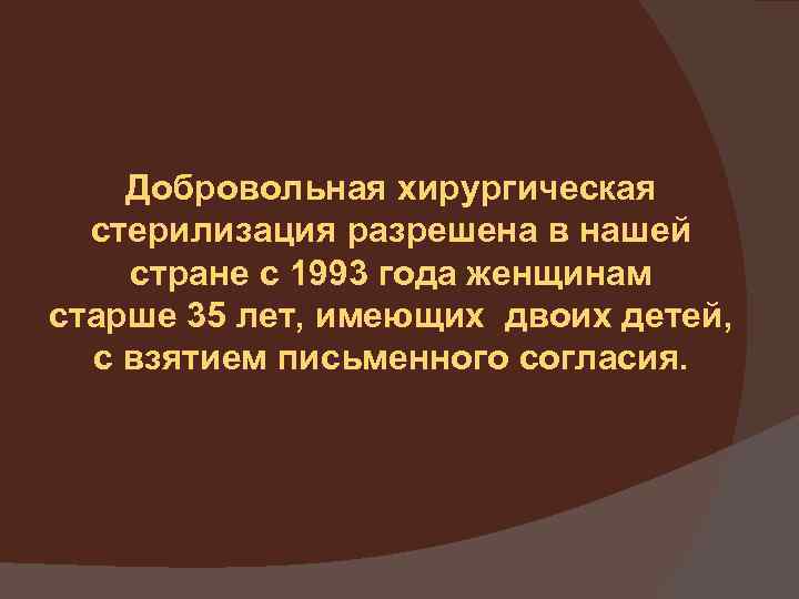 Добровольная хирургическая стерилизация разрешена в нашей стране с 1993 года женщинам старше 35 лет,