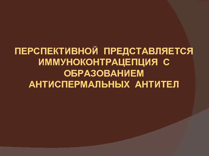 ПЕРСПЕКТИВНОЙ ПРЕДСТАВЛЯЕТСЯ ИММУНОКОНТРАЦЕПЦИЯ С ОБРАЗОВАНИЕМ АНТИСПЕРМАЛЬНЫХ АНТИТЕЛ 