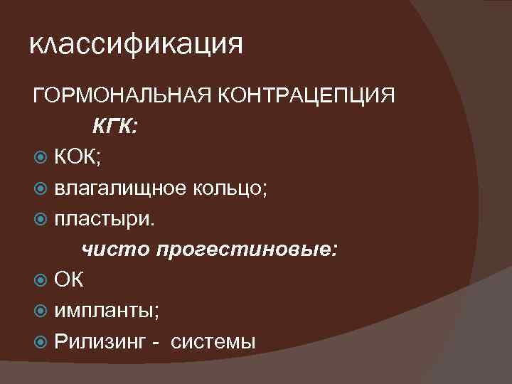 классификация ГОРМОНАЛЬНАЯ КОНТРАЦЕПЦИЯ КГК: КОК; влагалищное кольцо; пластыри. чисто прогестиновые: ОК импланты; Рилизинг -
