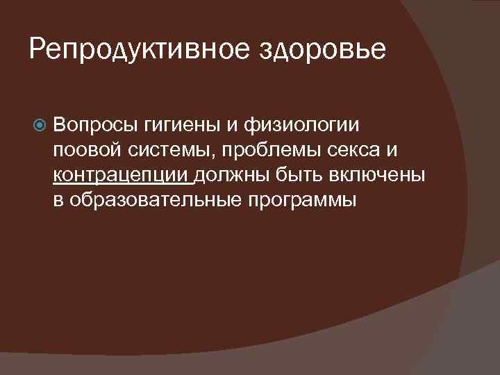 Репродуктивное здоровье Вопросы гигиены и физиологии поовой системы, проблемы секса и контрацепции должны быть