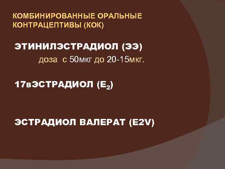 КОМБИНИРОВАННЫЕ ОРАЛЬНЫЕ КОНТРАЦЕПТИВЫ (КОК) ЭТИНИЛЭСТРАДИОЛ (ЭЭ) доза с 50 мкг до 20 -15 мкг.