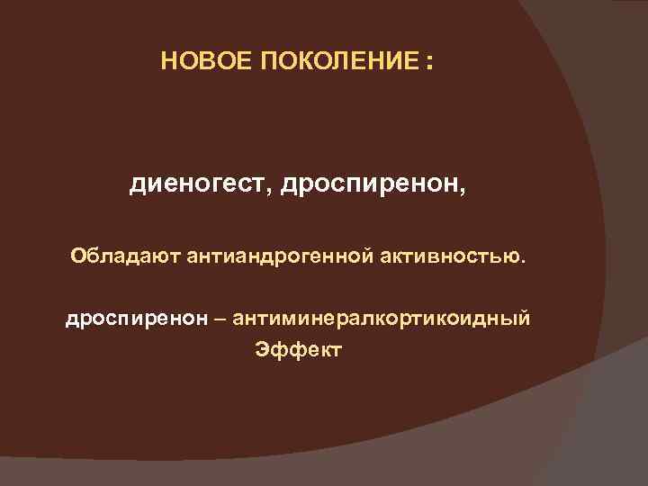 НОВОЕ ПОКОЛЕНИЕ : диеногест, дроспиренон, Обладают антиандрогенной активностью. дроспиренон – антиминералкортикоидный Эффект 