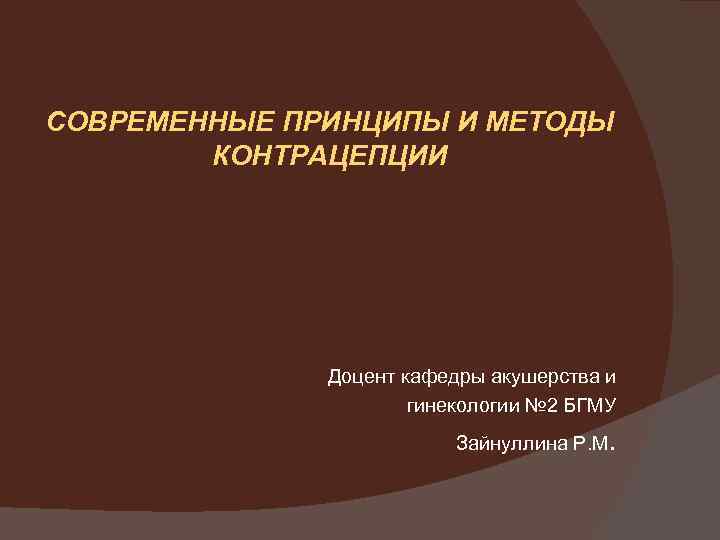 СОВРЕМЕННЫЕ ПРИНЦИПЫ И МЕТОДЫ КОНТРАЦЕПЦИИ Доцент кафедры акушерства и гинекологии № 2 БГМУ Зайнуллина