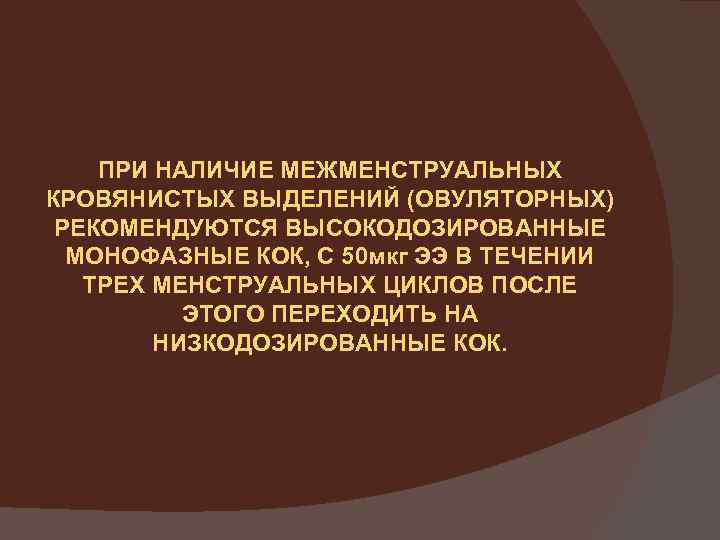 ПРИ НАЛИЧИЕ МЕЖМЕНСТРУАЛЬНЫХ КРОВЯНИСТЫХ ВЫДЕЛЕНИЙ (ОВУЛЯТОРНЫХ) РЕКОМЕНДУЮТСЯ ВЫСОКОДОЗИРОВАННЫЕ МОНОФАЗНЫЕ КОК, С 50 мкг ЭЭ