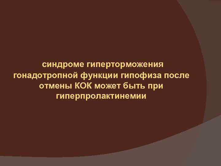 синдроме гиперторможения гонадотропной функции гипофиза после отмены КОК может быть при гиперпролактинемии 