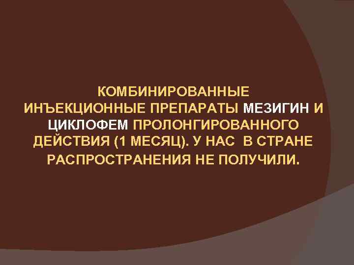 КОМБИНИРОВАННЫЕ ИНЪЕКЦИОННЫЕ ПРЕПАРАТЫ МЕЗИГИН И ЦИКЛОФЕМ ПРОЛОНГИРОВАННОГО ДЕЙСТВИЯ (1 МЕСЯЦ). У НАС В СТРАНЕ
