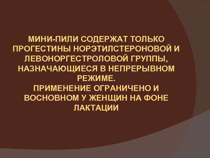 МИНИ-ПИЛИ СОДЕРЖАТ ТОЛЬКО ПРОГЕСТИНЫ НОРЭТИЛСТЕРОНОВОЙ И ЛЕВОНОРГЕСТРОЛОВОЙ ГРУППЫ, НАЗНАЧАЮЩИЕСЯ В НЕПРЕРЫВНОМ РЕЖИМЕ. ПРИМЕНЕНИЕ ОГРАНИЧЕНО