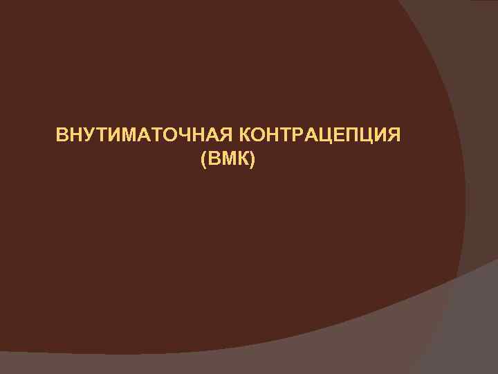 ВНУТИМАТОЧНАЯ КОНТРАЦЕПЦИЯ (ВМК) 