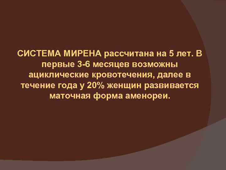 СИСТЕМА МИРЕНА рассчитана на 5 лет. В первые 3 -6 месяцев возможны ациклические кровотечения,
