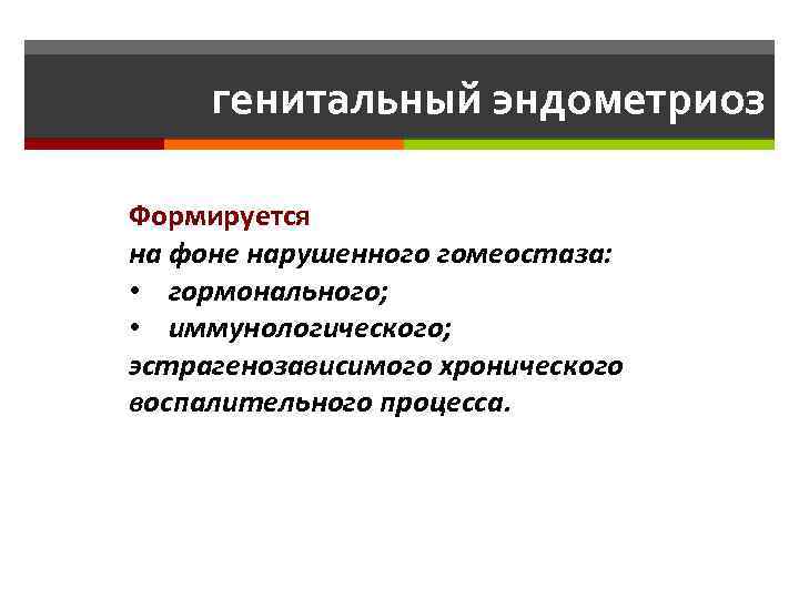 генитальный эндометриоз Формируется на фоне нарушенного гомеостаза: • гормонального; • иммунологического; эстрагенозависимого хронического воспалительного